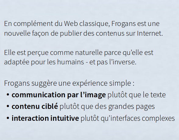 Frogans suggère une expérience simple : - communication par l’image plutôt que le texte - contenu ciblé plutôt que des grandes pages - interaction intuitive plutôt qu’interfaces complexe